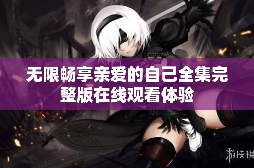 无限畅享亲爱的自己全集完整版在线观看体验