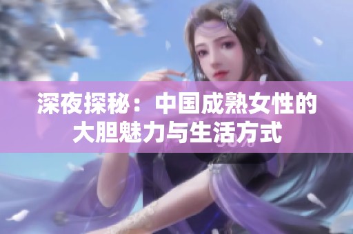 深夜探秘：中国成熟女性的大胆魅力与生活方式