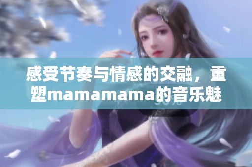 感受节奏与情感的交融，重塑mamamama的音乐魅力