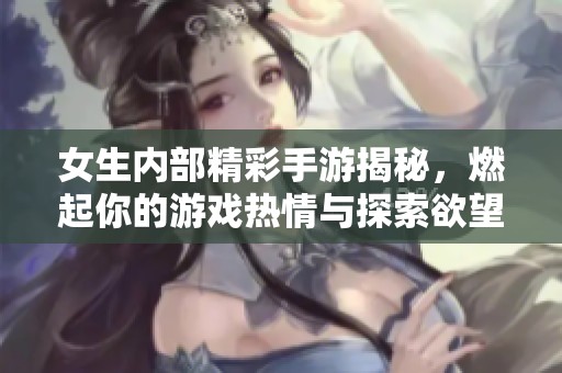 女生内部精彩手游揭秘，燃起你的游戏热情与探索欲望