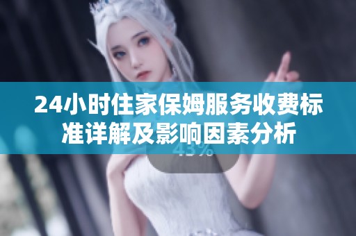24小时住家保姆服务收费标准详解及影响因素分析