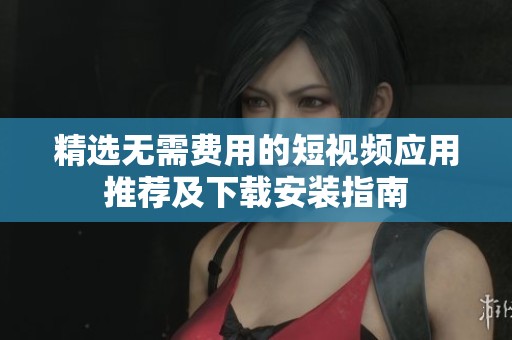 精选无需费用的短视频应用推荐及下载安装指南