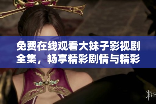 免费在线观看大妹子影视剧全集，畅享精彩剧情与精彩表演