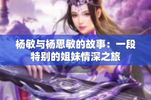 杨敏与杨思敏的故事：一段特别的姐妹情深之旅