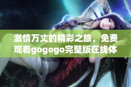 激情万丈的精彩之旅，免费观看gogogo完整版在线体验