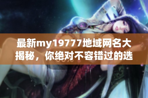 最新my19777地域网名大揭秘，你绝对不容错过的选择！