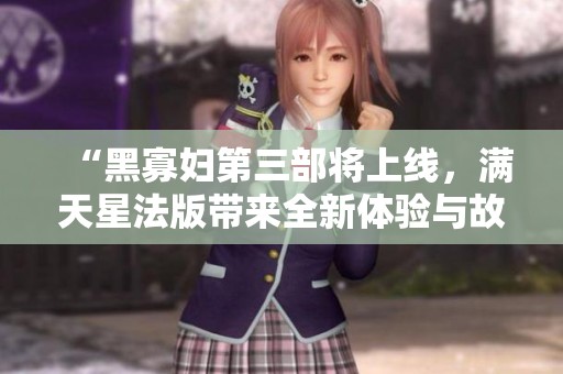 “黑寡妇第三部将上线，满天星法版带来全新体验与故事”