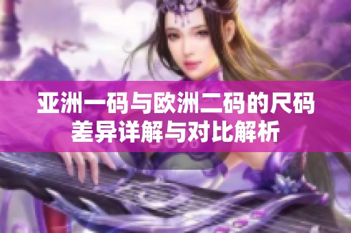亚洲一码与欧洲二码的尺码差异详解与对比解析