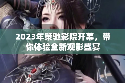 2023年策驰影院开幕，带你体验全新观影盛宴