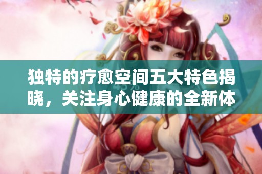 独特的疗愈空间五大特色揭晓，关注身心健康的全新体验
