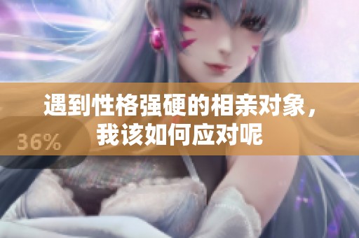 遇到性格强硬的相亲对象，我该如何应对呢