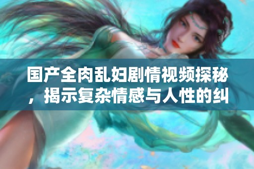 国产全肉乱妇剧情视频探秘，揭示复杂情感与人性的纠葛