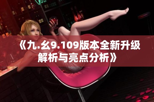 《九.幺9.109版本全新升级解析与亮点分析》