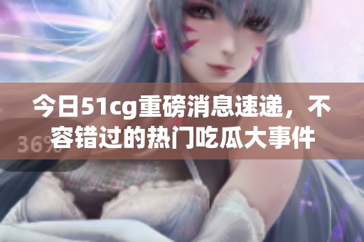 今日51cg重磅消息速递，不容错过的热门吃瓜大事件