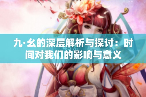 九·幺的深层解析与探讨：时间对我们的影响与意义
