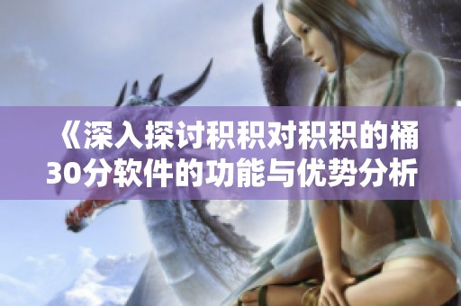 《深入探讨积积对积积的桶30分软件的功能与优势分析》