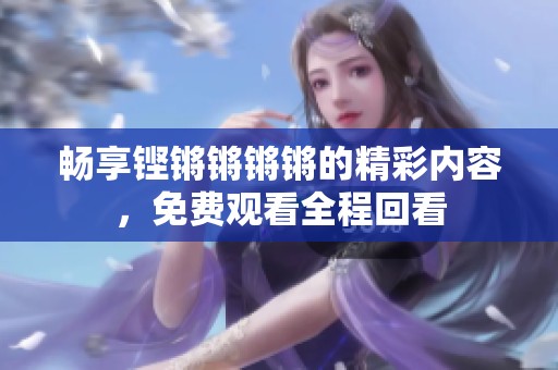 畅享铿锵锵锵锵的精彩内容，免费观看全程回看