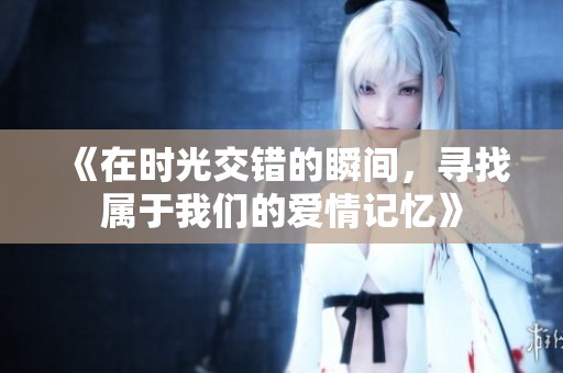 《在时光交错的瞬间，寻找属于我们的爱情记忆》