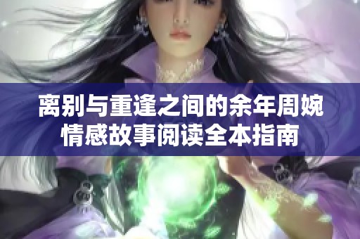 离别与重逢之间的余年周婉情感故事阅读全本指南