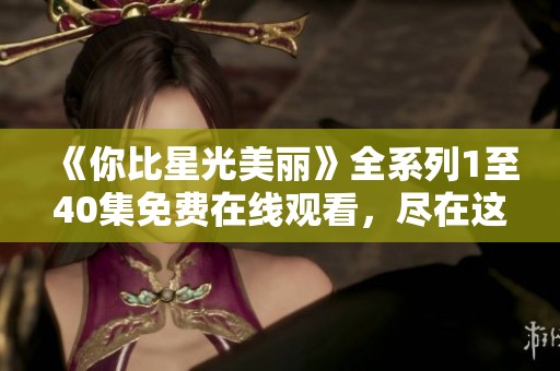 《你比星光美丽》全系列1至40集免费在线观看，尽在这里！