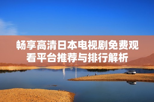 畅享高清日本电视剧免费观看平台推荐与排行解析