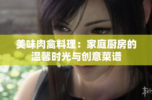 美味肉禽料理：家庭厨房的温馨时光与创意菜谱