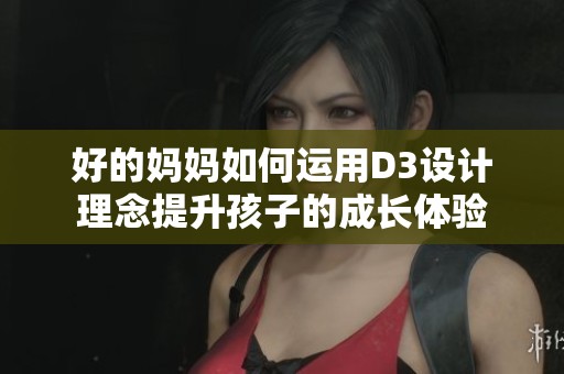 好的妈妈如何运用D3设计理念提升孩子的成长体验