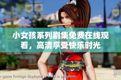 小女孩系列剧集免费在线观看，高清享受快乐时光