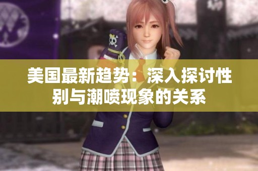 美国最新趋势：深入探讨性别与潮喷现象的关系