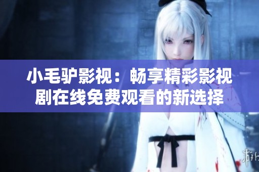 小毛驴影视：畅享精彩影视剧在线免费观看的新选择