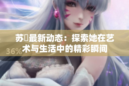 苏玥最新动态：探索她在艺术与生活中的精彩瞬间