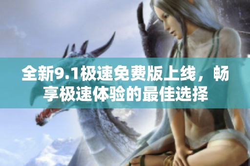 全新9.1极速免费版上线，畅享极速体验的最佳选择