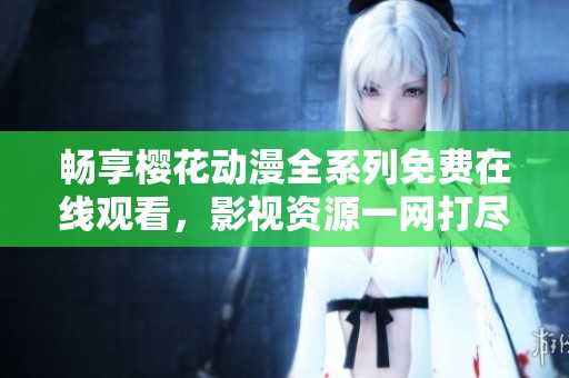 畅享樱花动漫全系列免费在线观看，影视资源一网打尽