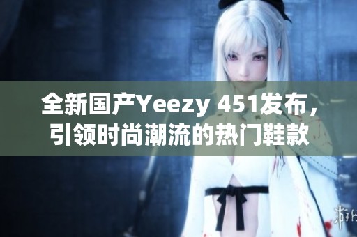 全新国产Yeezy 451发布，引领时尚潮流的热门鞋款