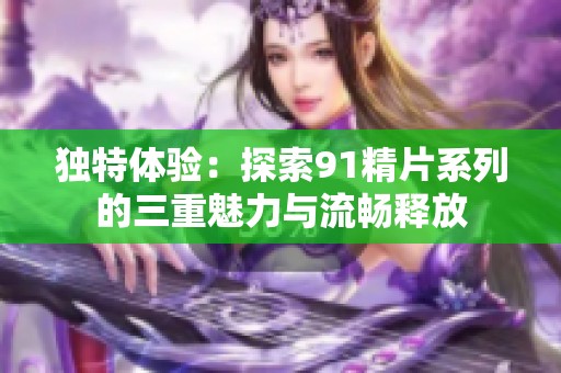独特体验：探索91精片系列的三重魅力与流畅释放