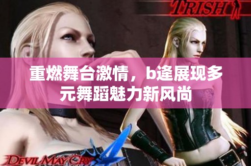 重燃舞台激情，b逄展现多元舞蹈魅力新风尚