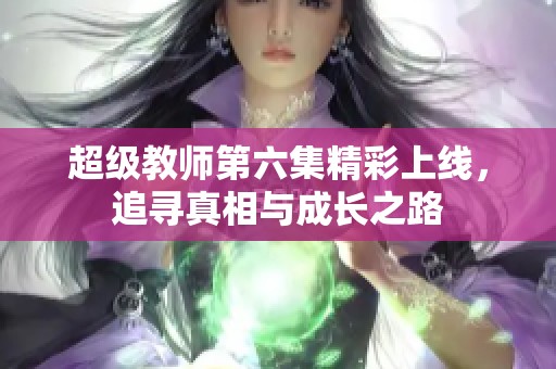 超级教师第六集精彩上线，追寻真相与成长之路