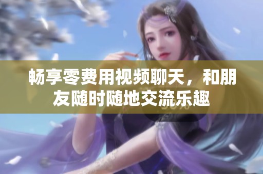 畅享零费用视频聊天，和朋友随时随地交流乐趣