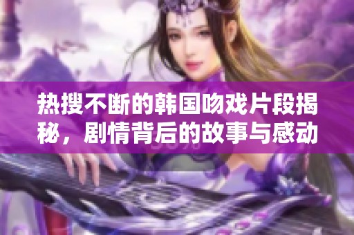热搜不断的韩国吻戏片段揭秘，剧情背后的故事与感动