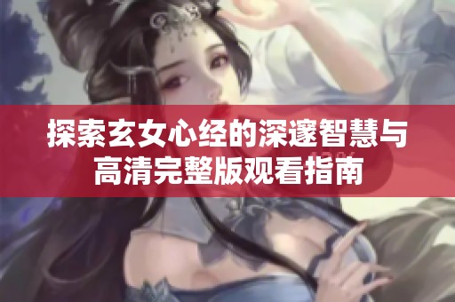 探索玄女心经的深邃智慧与高清完整版观看指南