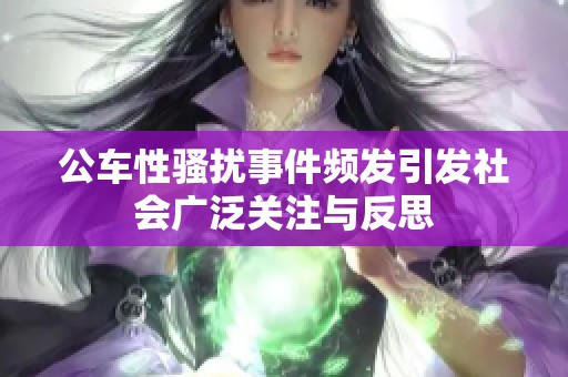 公车性骚扰事件频发引发社会广泛关注与反思