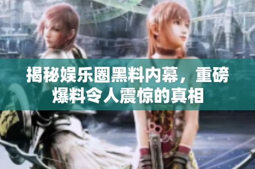 揭秘娱乐圈黑料内幕，重磅爆料令人震惊的真相
