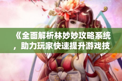 《全面解析林妙妙攻略系统，助力玩家快速提升游戏技巧》