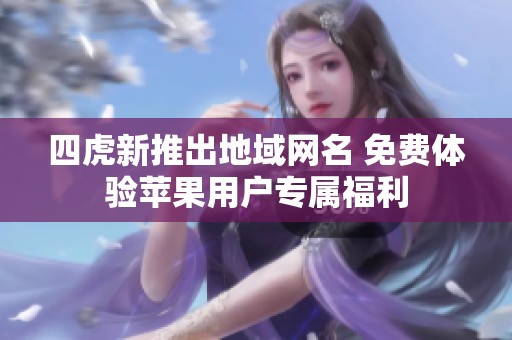 四虎新推出地域网名 免费体验苹果用户专属福利