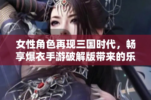 女性角色再现三国时代，畅享爆衣手游破解版带来的乐趣