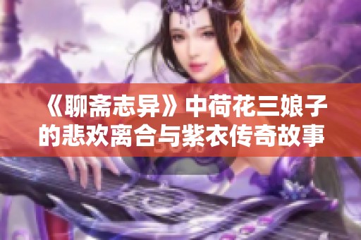 《聊斋志异》中荷花三娘子的悲欢离合与紫衣传奇故事