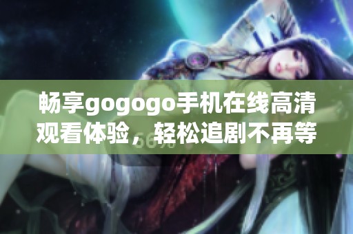畅享gogogo手机在线高清观看体验，轻松追剧不再等待