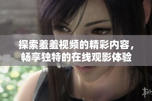 探索羞羞视频的精彩内容，畅享独特的在线观影体验