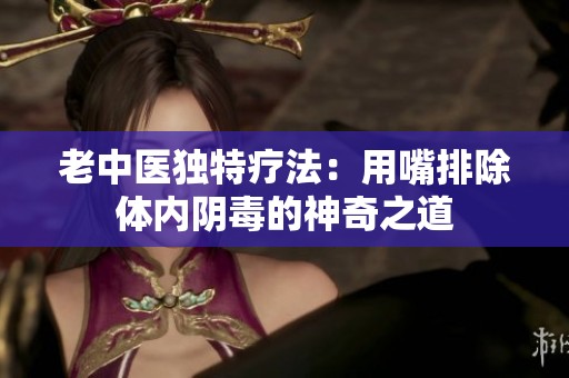 老中医独特疗法：用嘴排除体内阴毒的神奇之道