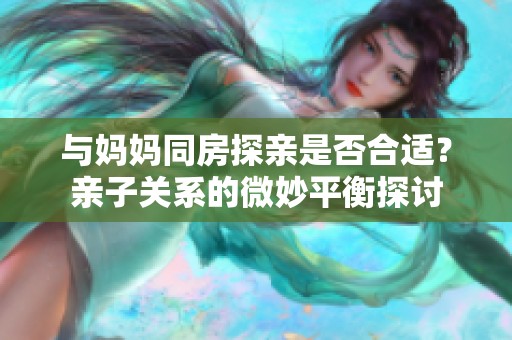 与妈妈同房探亲是否合适？亲子关系的微妙平衡探讨